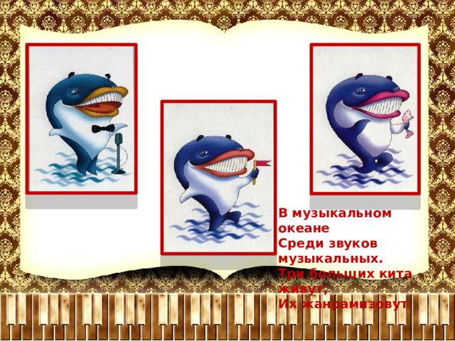 В музыкальном океане Среди звуков музыкальных. Три больших кита живут, Их жанрамизовут. 
