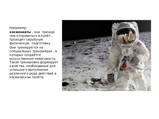  Например: космонавты , они прежде чем отправиться в полёт , проходят серьёзную физическую подготовку. Они тренируются на специальных тренажёрах , в которых создаётся искусственная невесомость. Такая тренировка формирует качества, необходимые для успешного выполнения различного рода действий в космическом полёте. 