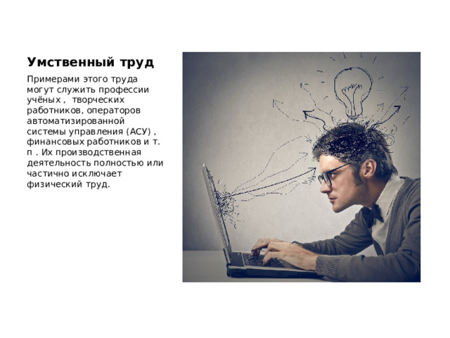 Умственный труд Примерами этого труда могут служить профессии учёных , творческих работников, операторов автоматизированной системы управления (АСУ) , финансовых работников и т. п . Их производственная деятельность полностью или частично исключает физический труд. 
