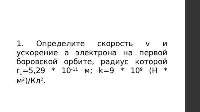 1. Определите скорость v и ускорение a электрона на первой боровской орбите, радиус которой r 1 =5,29 * 10 -11 м; k=9 * 10 9 (Н * м 2 )/Кл 2 . 