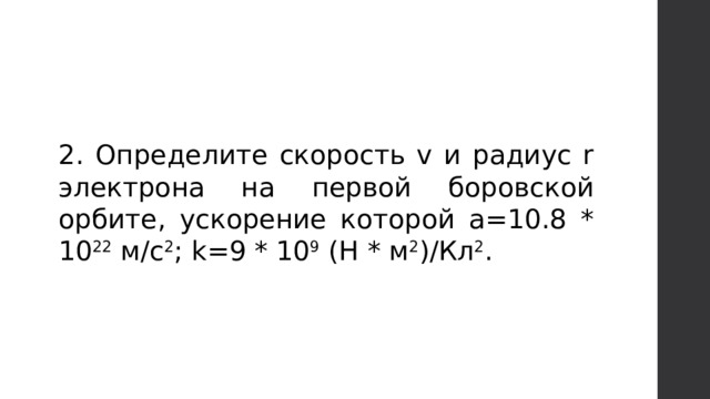 2. Определите скорость v и радиус r электрона на первой боровской орбите, ускорение которой a=10.8 * 10 22 м/с 2 ; k=9 * 10 9 (Н * м 2 )/Кл 2 . 