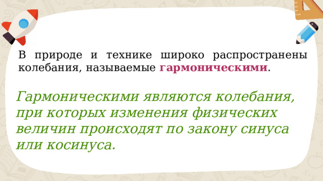 В природе и технике широко распространены колебания, называемые  гармоническими . Гармоническими являются колебания, при которых изменения физических величин происходят по закону синуса или косинуса. 
