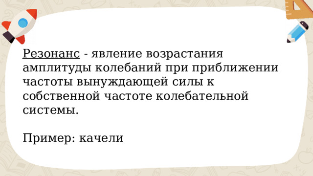Резонанс  - явление возрастания амплитуды колебаний при приближении частоты вынуждающей силы к собственной частоте колебательной системы.  Пример: качели 