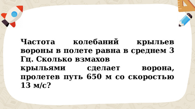 Частота колебаний крыльев вороны в полете равна в среднем 3 Гц. Сколько взмахов крыльями сделает ворона, пролетев путь 650 м со скоростью 13 м/с? 