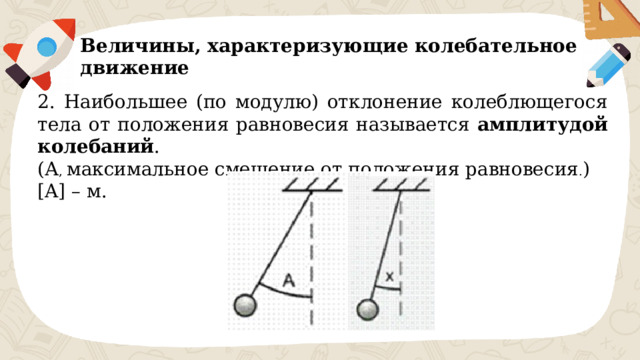 Величины, характеризующие колебательное движение 2. Наибольшее (по модулю) отклонение колеблющегося тела от положения равновесия называется амплитудой колебаний . (А , максимальное смещение от положения равновесия . ) [A] – м. 