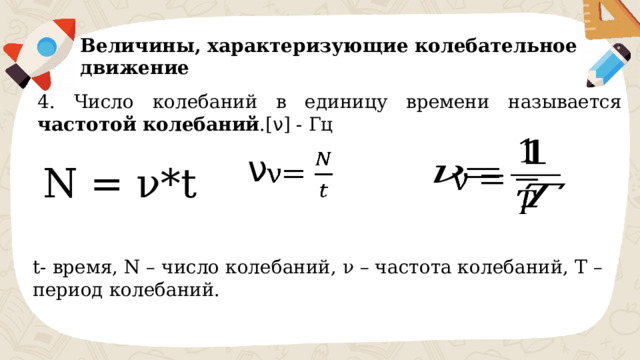 Величины, характеризующие колебательное движение 4. Число колебаний в единицу времени называется частотой колебаний .[ ν ] - Гц   ν   N = ν*t t- время, N – число колебаний, ν – частота колебаний, Т – период колебаний. 