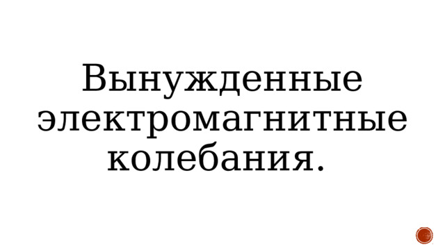 Вынужденные электромагнитные колебания. 
