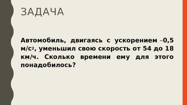 задача Автомобиль, двигаясь с ускорением  – 0,5 м/с 2 , уменьшил свою скорость от 54 до 18 км/ч. Сколько времени ему для этого понадобилось?   