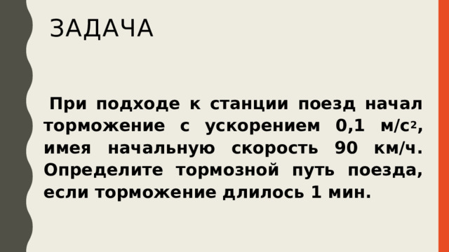 Задача   При подходе к станции поезд начал торможение с ускорением 0,1 м/с 2 , имея начальную скорость 90 км/ч. Определите тормозной путь поезда, если торможение длилось 1 мин. 