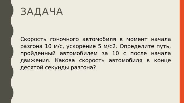 задача Скорость гоночного автомобиля в момент начала разгона 10 м/с, ускорение 5 м/с2. Определите путь, пройденный автомобилем за 10 с после начала движения. Какова скорость автомобиля в конце десятой секунды разгона? 