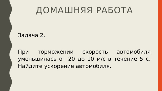 Домашняя работа Задача 2. При торможении скорость автомобиля уменьшилась от 20 до 10 м/с в течение 5 с. Найдите ускорение автомобиля. 