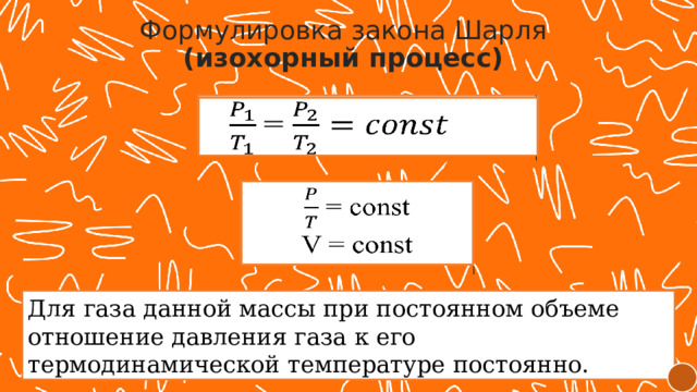 Формулировка закона Шарля (изохорный процесс) =    = const   V = const Для газа данной массы при постоянном объеме отношение давления газа к его термодинамической температуре постоянно. 