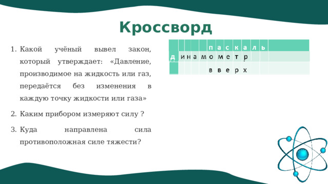 Кроссворд Какой учёный вывел закон, который утверждает: «Давление, производимое на жидкость или газ, передаётся без изменения в каждую точку жидкости или газа» Каким прибором измеряют силу ? Куда направлена сила противоположная силе тяжести? 