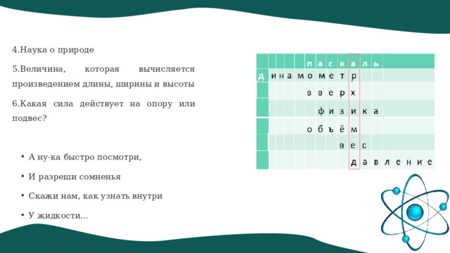 4.Наука о природе 5.Величина, которая вычисляется произведением длины, ширины и высоты 6.Какая сила действует на опору или подвес? А ну-ка быстро посмотри, И разреши сомненья Скажи нам, как узнать внутри У жидкости… 