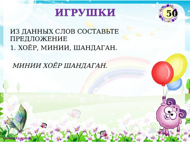 ИГРУШКИ 50 ИЗ ДАННЫХ СЛОВ СОСТАВЬТЕ ПРЕДЛОЖЕНИЕ 1. ХОЁР, МИНИИ, ШАНДАГАН.  МИНИИ ХОЁР ШАНДАГАН.  