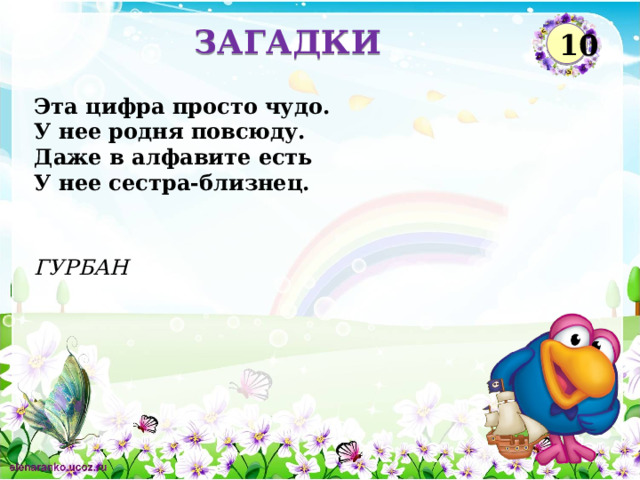 ЗАГАДКИ 10 Эта цифра просто чудо.  У нее родня повсюду.  Даже в алфавите есть   У нее сестра-близнец. ГУРБАН  