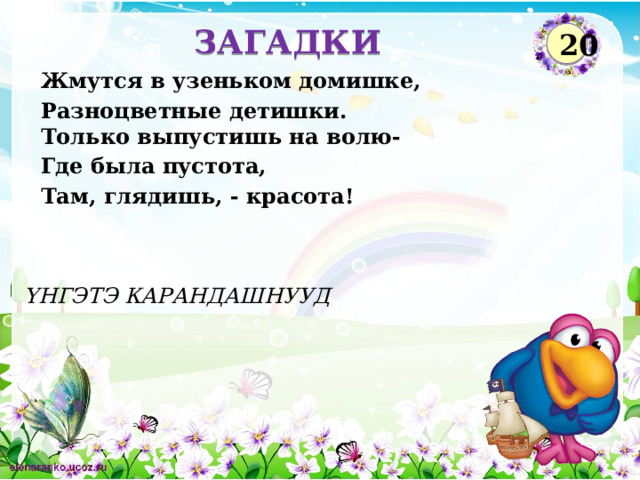 ЗАГАДКИ 20 Жмутся в узеньком домишке, Разноцветные детишки.  Только выпустишь на волю- Где была пустота, Там, глядишь, - красота! ҮНГЭТЭ КАРАНДАШНУУД  