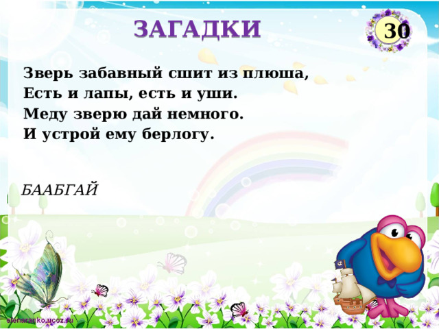ЗАГАДКИ 30 Зверь забавный сшит из плюша, Есть и лапы, есть и уши. Меду зверю дай немного. И устрой ему берлогу. БААБГАЙ  