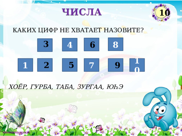 ЧИСЛА 10 КАКИХ ЦИФР НЕ ХВАТАЕТ НАЗОВИТЕ? 3 8 4  6 1 7 10 5 2 9 ХОЁР, ГУРБА, ТАБА, ЗУРГАА, Ю ҺЭ  