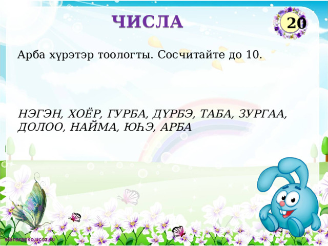ЧИСЛА 20 Арба х үрэтэр тоологты. Сосчитайте до 10. НЭГЭН, ХОЁР, ГУРБА, Д ҮРБЭ, ТАБА, ЗУРГАА, ДОЛОО, НАЙМА, Ю ҺЭ, АРБА  