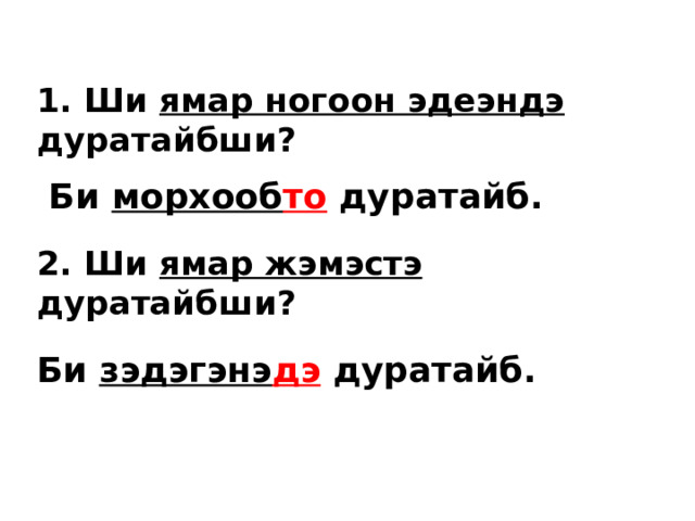 1. Ши ямар ногоон эдеэндэ дуратайбши? Би морхооб то  дуратайб. 2. Ши ямар жэмэстэ дуратайбши? Би зэдэгэнэ дэ дуратайб. 