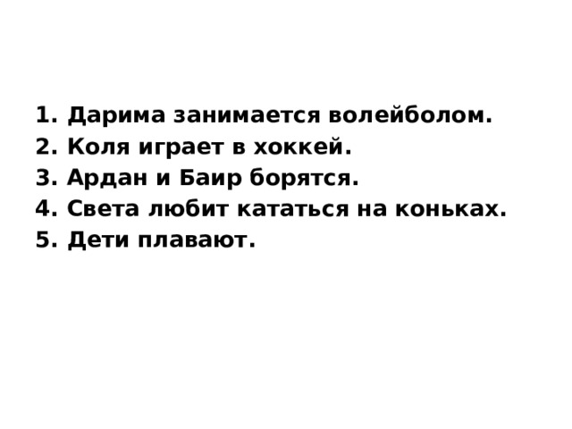 1. Дарима занимается волейболом. 2. Коля играет в хоккей. 3. Ардан и Баир борятся. 4. Света любит кататься на коньках. 5. Дети плавают. 