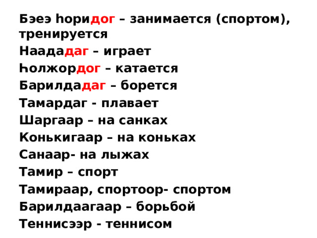Бэеэ һори дог – занимается (спортом), тренируется Наада даг – играет Һолжор дог – катается Барилда даг – борется Тамардаг - плавает Шаргаар – на санках Конькигаар – на коньках Санаар- на лыжах Тамир – спорт Тамираар, спортоор- спортом Барилдаагаар – борьбой Теннисээр - теннисом 