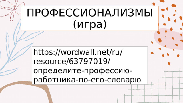 ПРОФЕССИОНАЛИЗМЫ  (игра) https://wordwall.net/ru/resource/63797019/определите-профессию-работника-по-его-словарю 