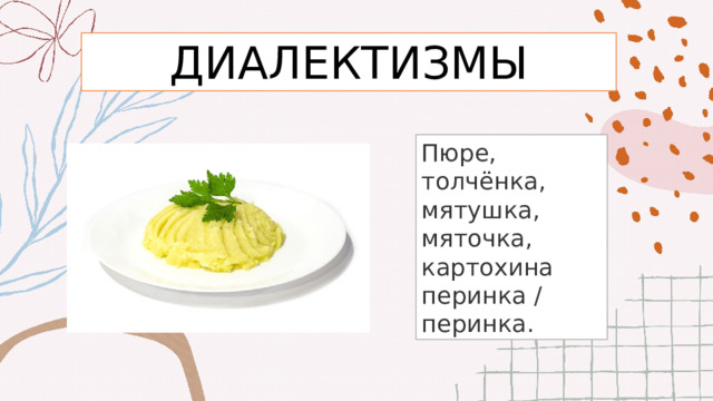 ДИАЛЕКТИЗМЫ Пюре, толчёнка, мятушка, мяточка, картохина перинка / перинка. 