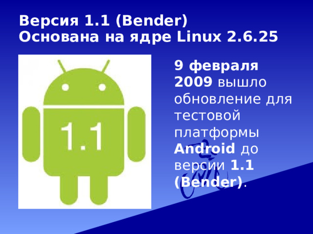 Версия 1.1 (Bender)  Основана на ядре Linux 2.6.25   9 февраля 2009 вышло обновление для тестовой платформы Android до версии 1.1 (Bender) . 
