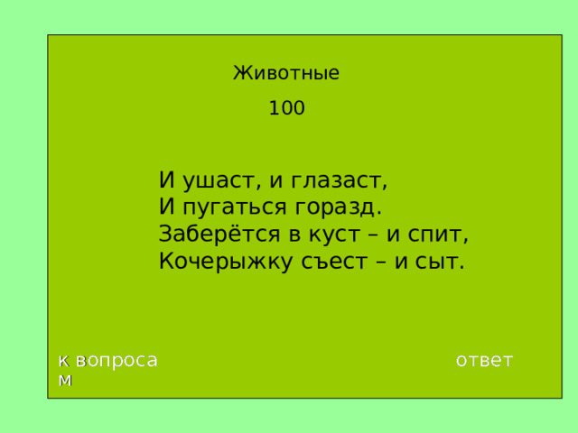 Животные 100 И ушаст, и глазаст,  И пугаться горазд.  Заберётся в куст – и спит,  Кочерыжку съест – и сыт. к вопросам ответ 