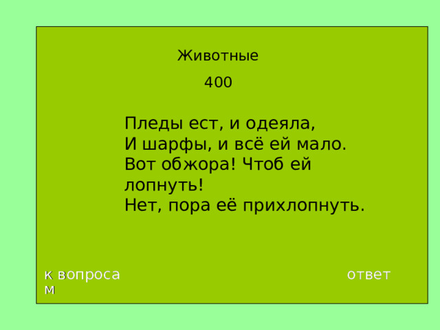 Животные 400 Пледы ест, и одеяла,  И шарфы, и всё ей мало.  Вот обжора! Чтоб ей лопнуть!  Нет, пора её прихлопнуть. к вопросам ответ 