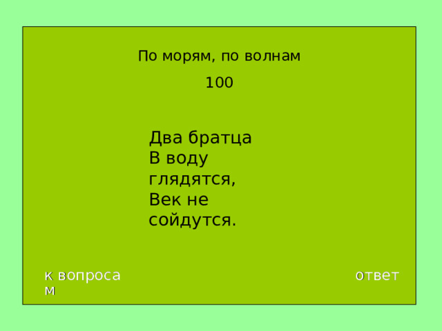 По морям, по волнам 100 Два братца  В воду глядятся,  Век не сойдутся. к вопросам ответ 