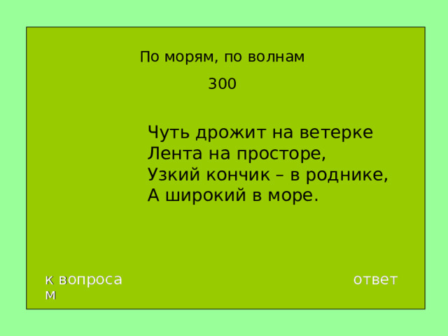 По морям, по волнам 300 Чуть дрожит на ветерке  Лента на просторе,  Узкий кончик – в роднике,  А широкий в море. к вопросам ответ 