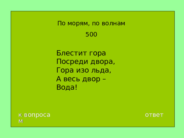 По морям, по волнам 500 Блестит гора  Посреди двора,  Гора изо льда,  А весь двор –  Вода! к вопросам ответ 