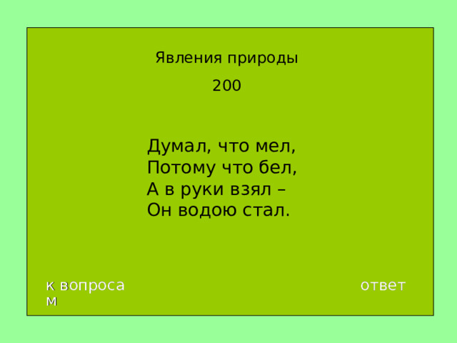 Явления природы 200 Думал, что мел,  Потому что бел,  А в руки взял –  Он водою стал. к вопросам ответ 