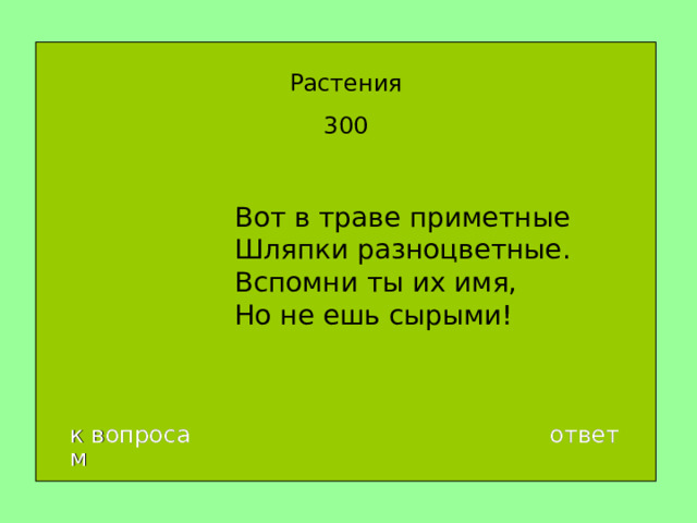 Растения 300 Вот в траве приметные  Шляпки разноцветные.  Вспомни ты их имя,  Но не ешь сырыми! к вопросам ответ 