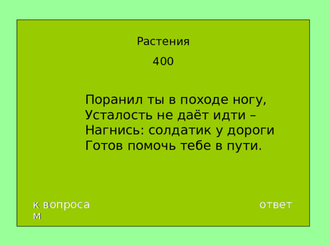 Растения 4 00 Поранил ты в походе ногу,  Усталость не даёт идти –  Нагнись: солдатик у дороги  Готов помочь тебе в пути. к вопросам ответ 