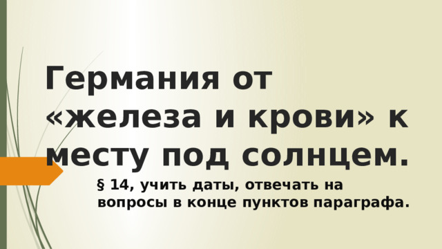 Германия от «железа и крови» к месту под солнцем. § 14, учить даты, отвечать на вопросы в конце пунктов параграфа. 