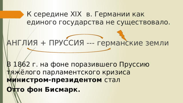 К середине XIX в. Германии как единого государства не существовало. АНГЛИЯ + ПРУССИЯ --- германские земли В 1862 г. на фоне поразившего Пруссию тяжёлого парламентского кризиса министром-президентом стал Отто фон Бисмарк. 
