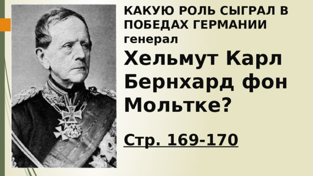 КАКУЮ РОЛЬ СЫГРАЛ В ПОБЕДАХ ГЕРМАНИИ генерал  Хельмут Карл Бернхард фон Мольтке?   Стр. 169-170 