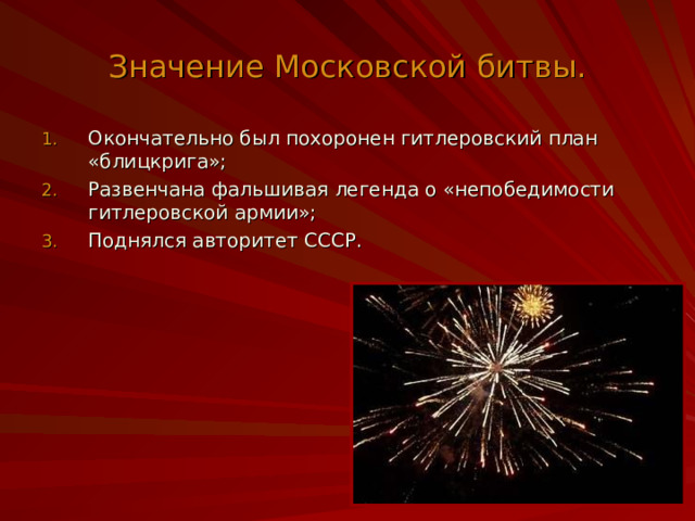 Значение Московской битвы. Окончательно был похоронен гитлеровский план «блицкрига»; Развенчана фальшивая легенда о «непобедимости гитлеровской армии»; Поднялся авторитет СССР. 