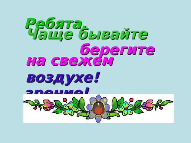 Ребята,  берегите   зрение! Чаще бывайте  на свежем  воздухе! 
