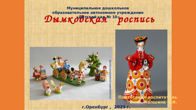 Муниципальное дошкольное образовательное автономное учреждение «Детский сад № 10» Подготовил воспитатель в.к.к. Лапшина Л.И. г.Оренбург , 2025 г. 