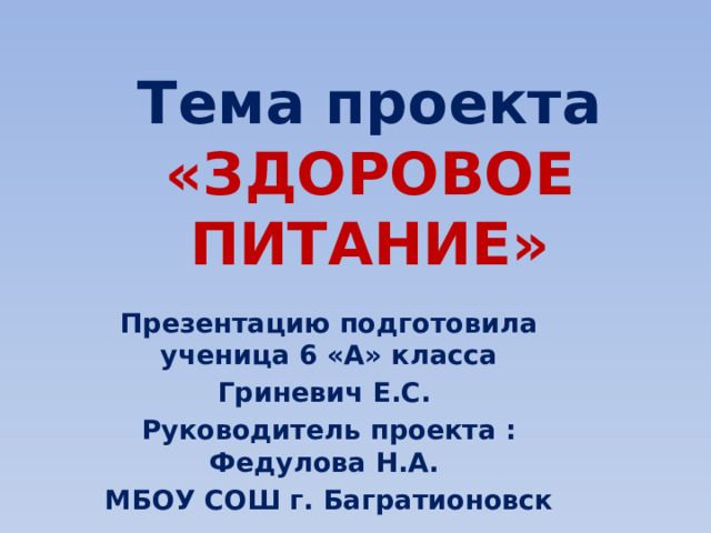 Тема проекта «ЗДОРОВОЕ ПИТАНИЕ» Презентацию подготовила ученица 6 «А» класса Гриневич Е.С. Руководитель проекта : Федулова Н.А. МБОУ СОШ г. Багратионовск 