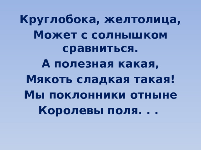 Круглобока, желтолица, Может с солнышком сравниться. А полезная какая, Мякоть сладкая такая! Мы поклонники отныне Королевы поля. . . 