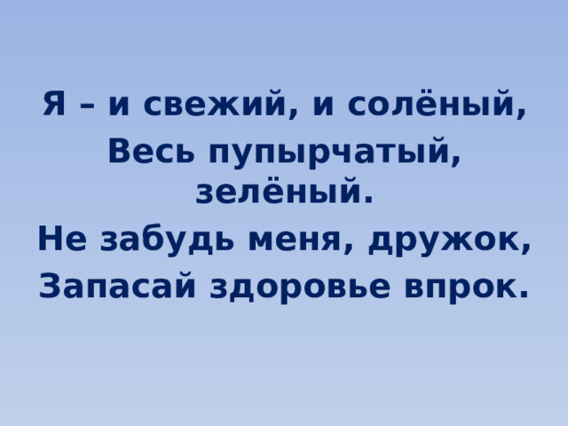 Я – и свежий, и солёный, Весь пупырчатый, зелёный. Не забудь меня, дружок, Запасай здоровье впрок. 