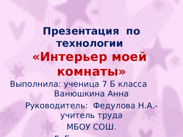 Презентация по технологии  «Интерьер моей комнаты»   Выполнила: ученица 7 Б класса Ванюшкина Анна Руководитель: Федулова Н.А.-учитель труда МБОУ СОШ. Г. Багратионовск 