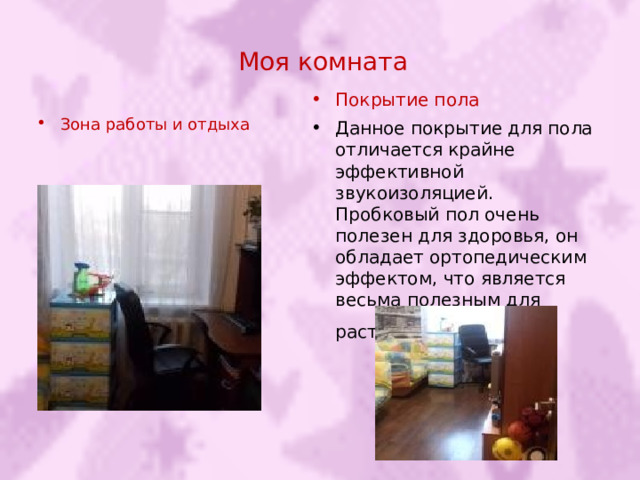 Моя комната Покрытие пола Данное покрытие для пола отличается крайне эффективной звукоизоляцией. Пробковый пол очень полезен для здоровья, он обладает ортопедическим эффектом, что является весьма полезным для растущего организма . Зона работы и отдыха 