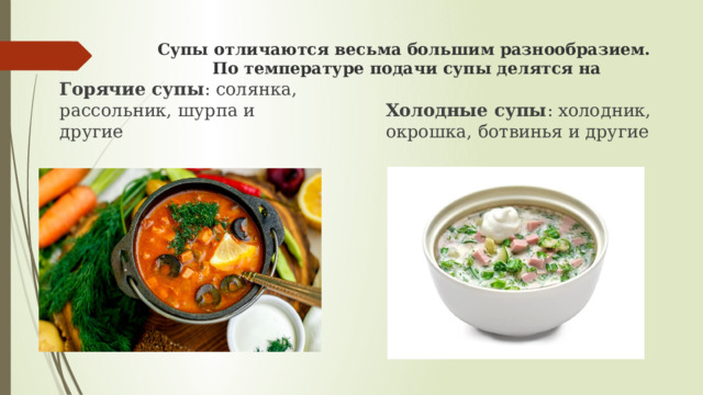 Супы отличаются весьма большим разнообразием.  По температуре подачи супы делятся на Холодные супы : холодник, окрошка, ботвинья и другие Горячие супы : солянка, рассольник, шурпа и другие 